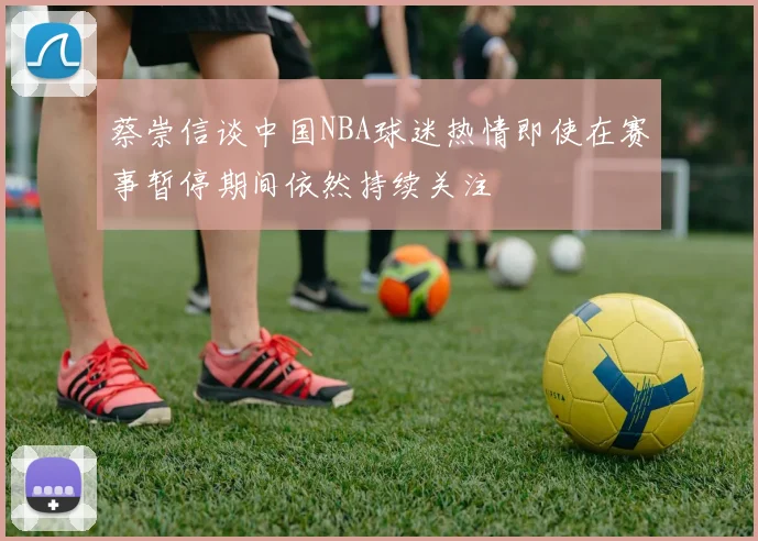 蔡崇信谈中国NBA球迷热情即使在赛事暂停期间依然持续关注