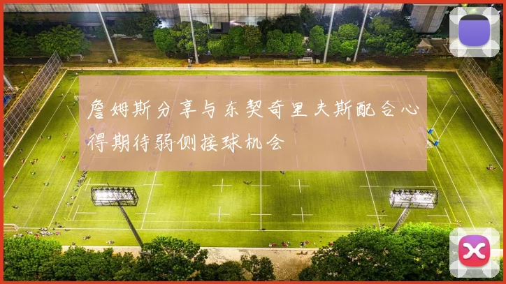 詹姆斯分享与东契奇里夫斯配合心得期待弱侧接球机会