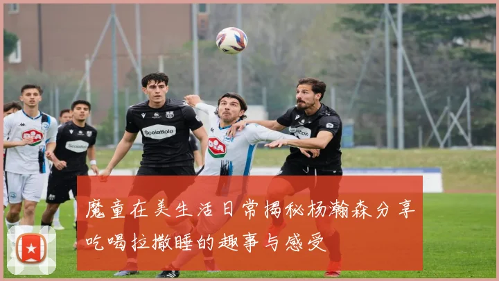 魔童在美生活日常揭秘杨瀚森分享吃喝拉撒睡的趣事与感受