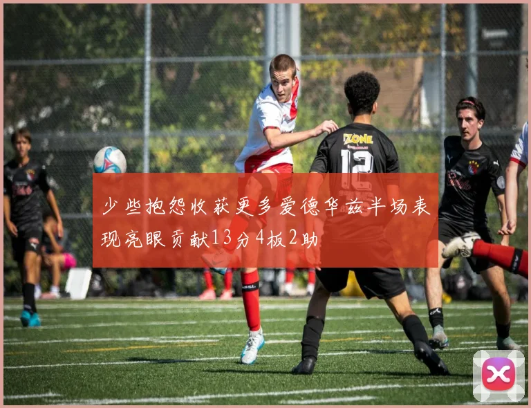 少些抱怨收获更多爱德华兹半场表现亮眼贡献13分4板2助