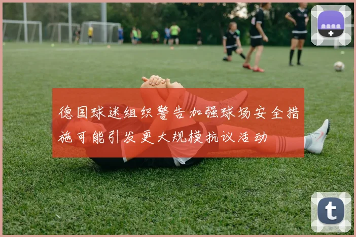 德国球迷组织警告加强球场安全措施可能引发更大规模抗议活动