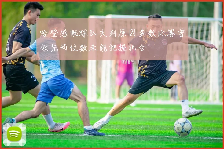 哈登感慨球队失利原因多数比赛曾领先两位数未能把握机会