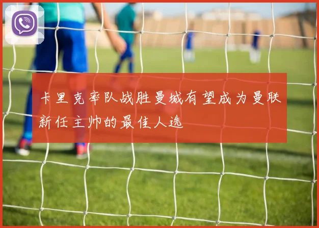 卡里克率队战胜曼城有望成为曼联新任主帅的最佳人选