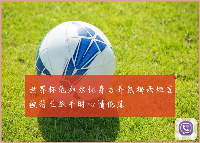 世界杯范加尔化身吉乔鼠梅西坦言被荷兰扳平时心情低落