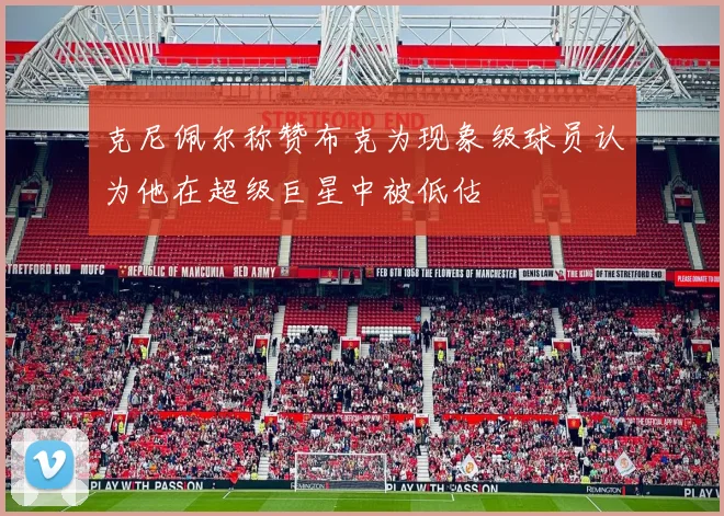 克尼佩尔称赞布克为现象级球员认为他在超级巨星中被低估