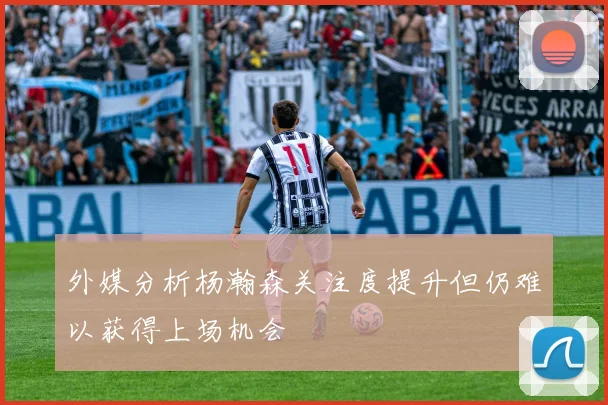 外媒分析杨瀚森关注度提升但仍难以获得上场机会