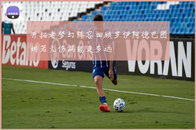 开拓者梦幻阵容回顾罗伊阿德巴图姆若无伤病能走多远