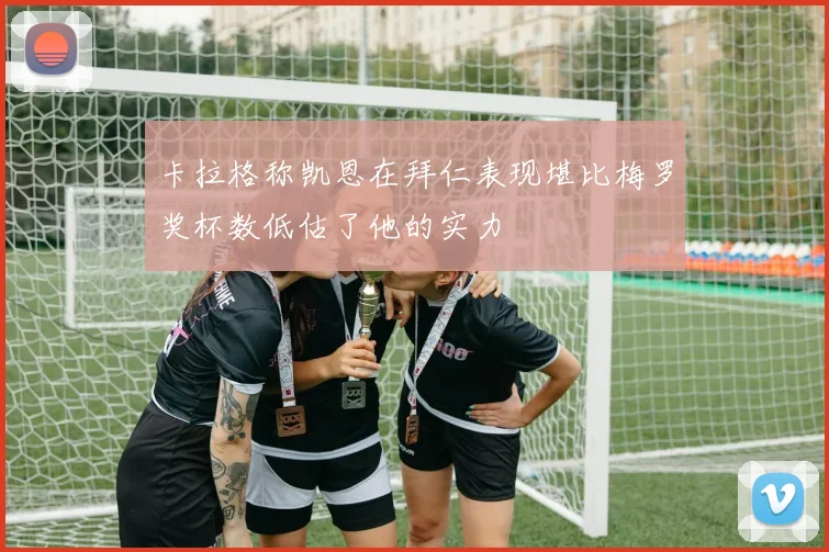 卡拉格称凯恩在拜仁表现堪比梅罗奖杯数低估了他的实力