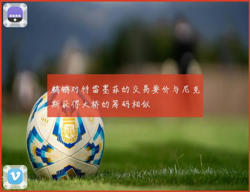 鹈鹕对特雷墨菲的交易要价与尼克斯获得大桥的筹码相似